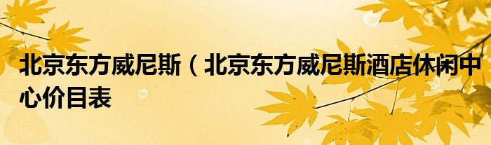 北京东方威尼斯（北京东方威尼斯酒店休闲中心价目表