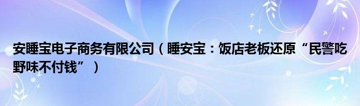 安睡宝电子商务有限公司（睡安宝：饭店老板还原“民警吃野味不付钱”）