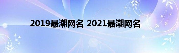 2019最潮网名 2021最潮网名