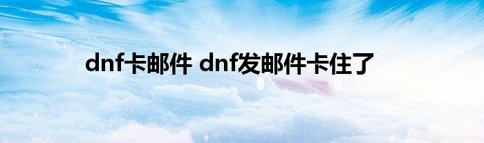 dnf卡邮件 dnf发邮件卡住了