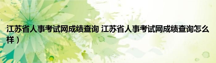 江苏省人事考试网成绩查询 江苏省人事考试网成绩查询怎么样）