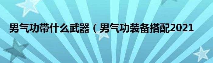 男气功带什么武器（男气功装备搭配2021