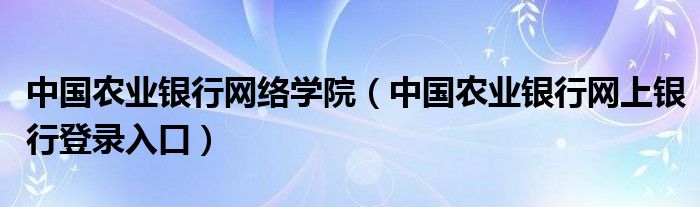 中国农业银行网络学院（中国农业银行网上银行登录入口）