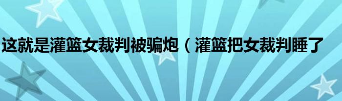 这就是灌篮女裁判被骗炮（灌篮把女裁判睡了