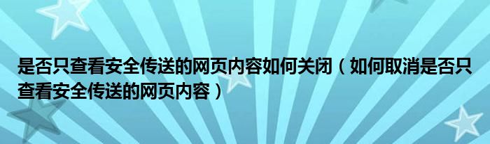 是否只查看安全传送的网页内容如何关闭（如何取消是否只查看安全传送的网页内容）