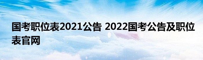 国考职位表2021公告 2022国考公告及职位表官网