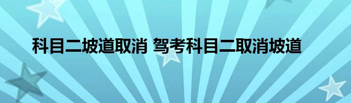 科目二坡道取消 驾考科目二取消坡道