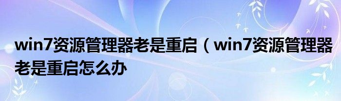 win7资源管理器老是重启（win7资源管理器老是重启怎么办