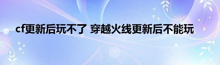 cf更新后玩不了 穿越火线更新后不能玩