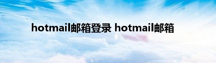 hotmail邮箱登录 hotmail邮箱