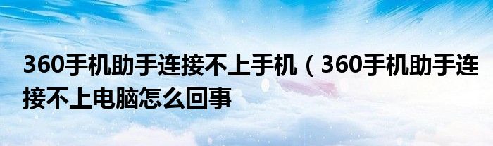 360手机助手连接不上手机（360手机助手连接不上电脑怎么回事