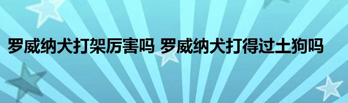 罗威纳犬打架厉害吗 罗威纳犬打得过土狗吗