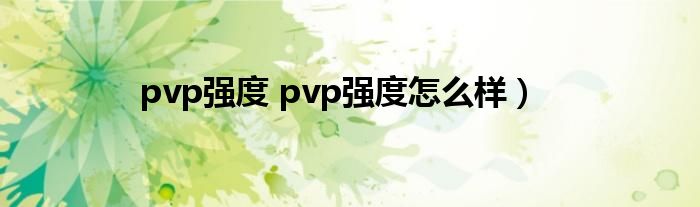 pvp强度 pvp强度怎么样）