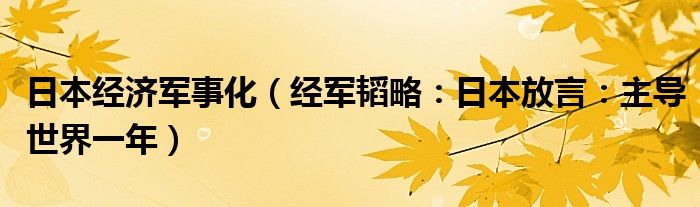 日本经济军事化（经军韬略：日本放言：主导世界一年）