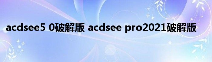 acdsee5 0破解版 acdsee pro2021破解版