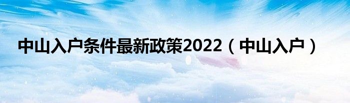 中山入户条件最新政策2022（中山入户）