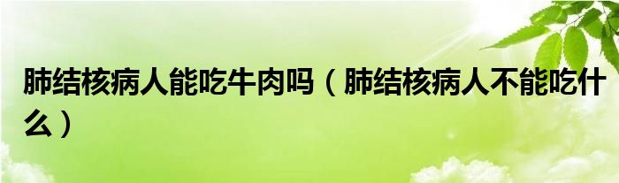 肺结核病人能吃牛肉吗（肺结核病人不能吃什么）