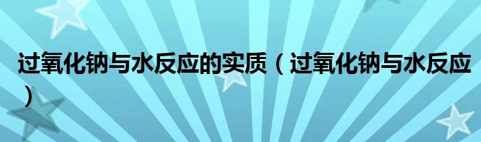 过氧化钠与水反应的实质（过氧化钠与水反应）