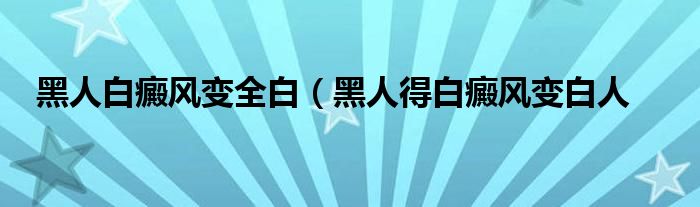 黑人白癜风变全白（黑人得白癜风变白人