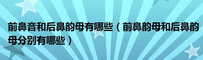 前鼻音和后鼻韵母有哪些（前鼻韵母和后鼻韵母分别有哪些）