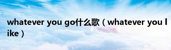 whatever you go什么歌（whatever you like）