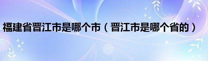 福建省晋江市是哪个市（晋江市是哪个省的）