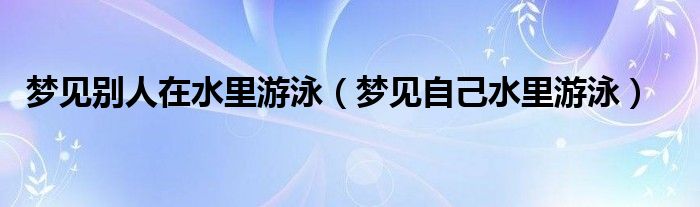 梦见别人在水里游泳（梦见自己水里游泳）