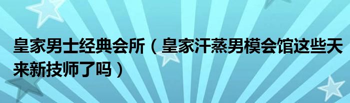 皇家男士经典会所（皇家汗蒸男模会馆这些天来新技师了吗）