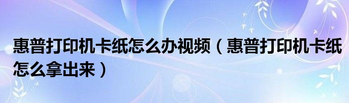 惠普打印机卡纸怎么办视频（惠普打印机卡纸怎么拿出来）