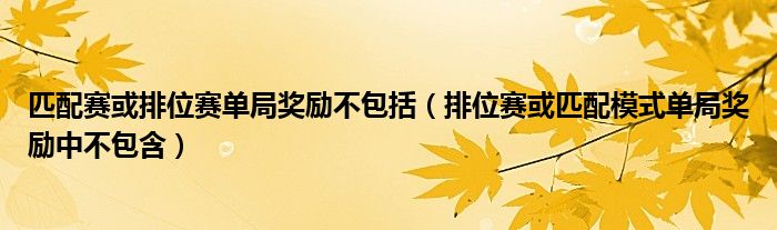 匹配赛或排位赛单局奖励不包括（排位赛或匹配模式单局奖励中不包含）