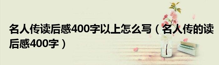 名人传读后感400字以上怎么写（名人传的读后感400字）