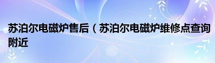 苏泊尔电磁炉售后（苏泊尔电磁炉维修点查询附近