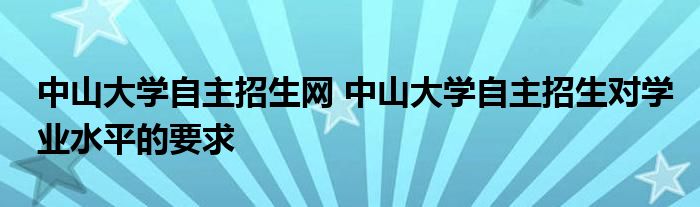 中山大学自主招生网 中山大学自主招生对学业水平的要求