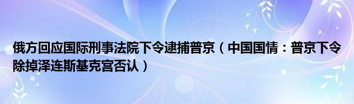 俄方回应国际刑事法院下令逮捕普京（中国国情：普京下令除掉泽连斯基克宫否认）