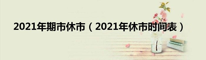 2021年期市休市（2021年休市时间表）