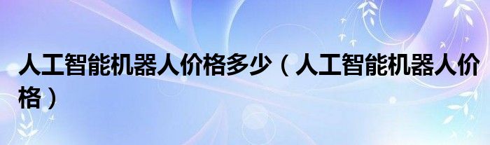 人工智能机器人价格多少（人工智能机器人价格）