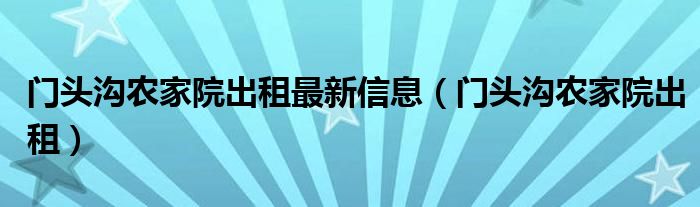 门头沟农家院出租最新信息（门头沟农家院出租）