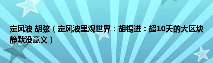 定风波 胡弦（定风波里观世界：胡锡进：超10天的大区块静默没意义）