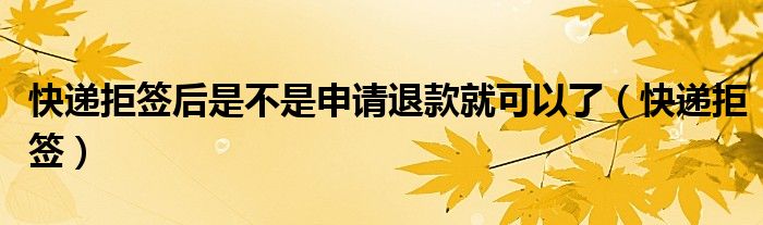 快递拒签后是不是申请退款就可以了（快递拒签）