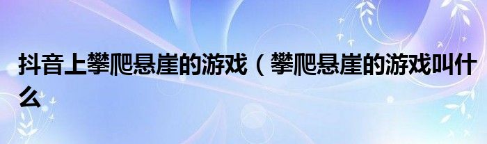 抖音上攀爬悬崖的游戏（攀爬悬崖的游戏叫什么