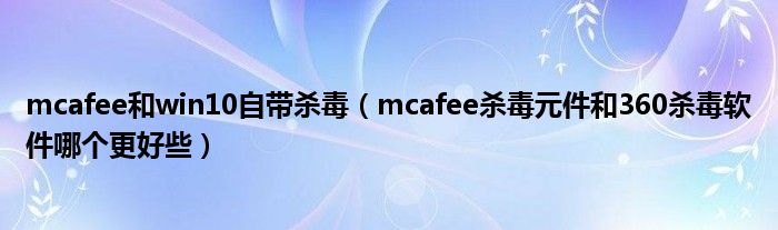 mcafee和win10自带杀毒（mcafee杀毒元件和360杀毒软件哪个更好些）