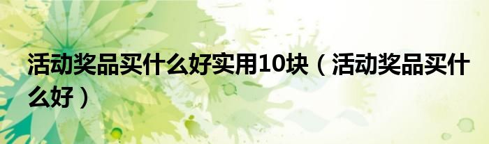 活动奖品买什么好实用10块（活动奖品买什么好）