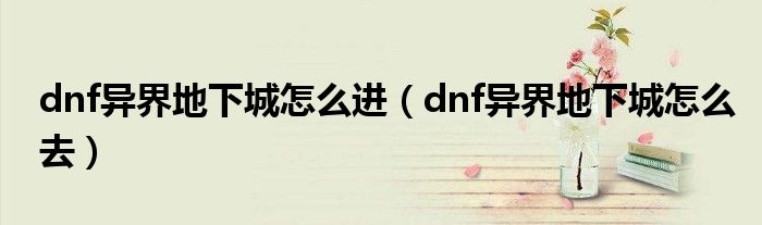 dnf异界地下城怎么进（dnf异界地下城怎么去）