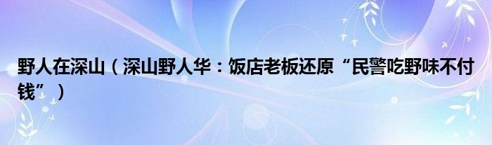 野人在深山（深山野人华：饭店老板还原“民警吃野味不付钱”）