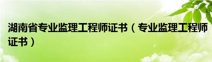 湖南省专业监理工程师证书（专业监理工程师证书）
