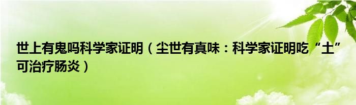 世上有鬼吗科学家证明（尘世有真味：科学家证明吃“土”可治疗肠炎）