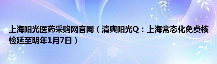 上海阳光医药采购网官网（清爽阳光Q：上海常态化免费核检延至明年1月7日）