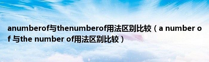 anumberof与thenumberof用法区别比较（a number of 与the number of用法区别比较）