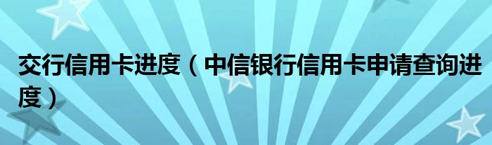 交行信用卡进度（中信银行信用卡申请查询进度）