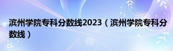 滨州学院专科分数线2023（滨州学院专科分数线）